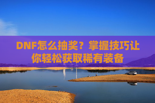 DNF怎么抽奖?掌握技巧让你轻松获取稀有装备 DNF怎么抽奖?掌握技巧让你轻松获取稀有装备