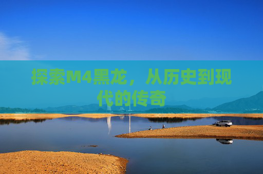 探索M4黑龙,从历史到现代的传奇 探索M4黑龙,从历史到现代的传奇