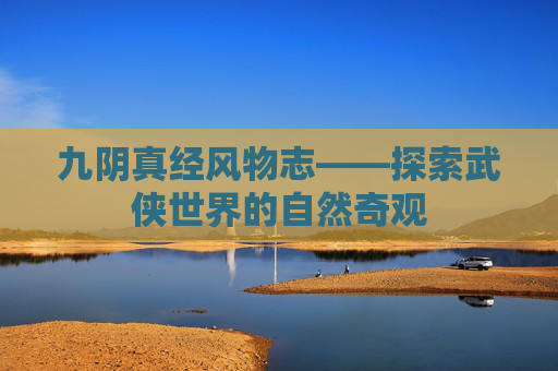 九阴真经风物志——探索武侠世界的自然奇观