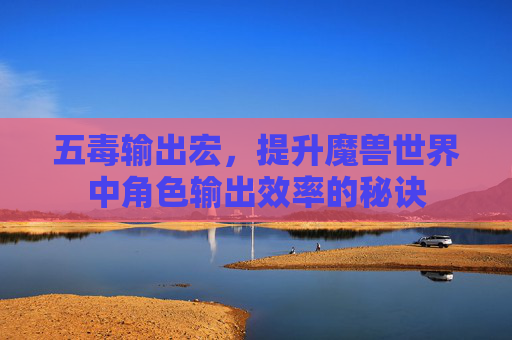 五毒输出宏,提升魔兽世界中角色输出效率的秘诀 五毒输出宏,提升魔兽世界中角色输出效率的秘诀
