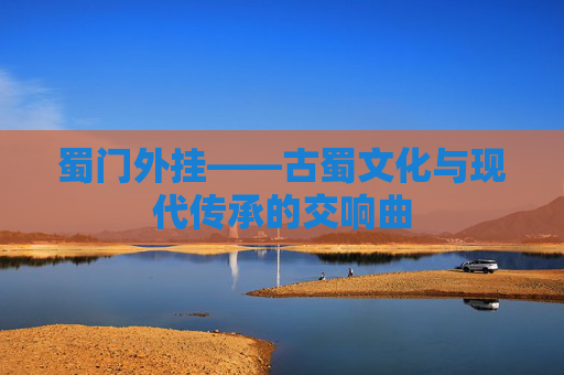 蜀门外挂——古蜀文化与现代传承的交响曲