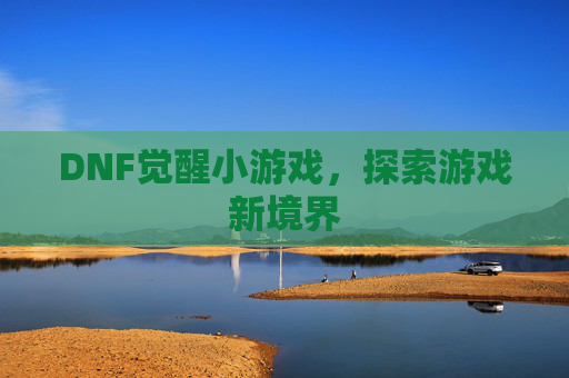 DNF觉醒小游戏,探索游戏新境界 DNF觉醒小游戏,探索游戏新境界