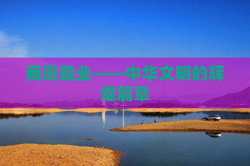 商周霸业——中华文明的辉煌篇章 商周霸业——中华文明的辉煌篇章