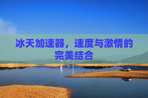 冰天加速器,速度与激情的完美结合 冰天加速器,速度与激情的完美结合