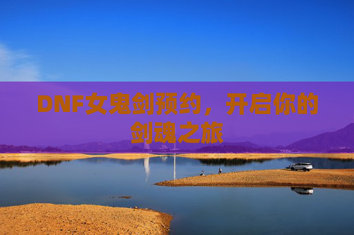 DNF女鬼剑预约,开启你的剑魂之旅 DNF女鬼剑预约,开启你的剑魂之旅