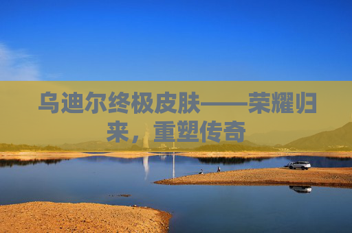 乌迪尔终极皮肤——荣耀归来,重塑传奇 乌迪尔终极皮肤——荣耀归来,重塑传奇