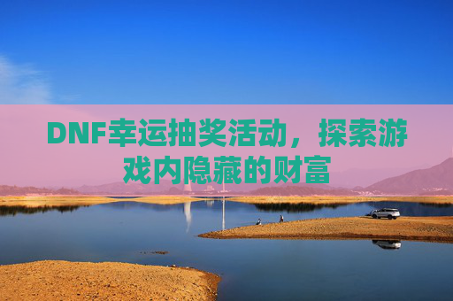 DNF幸运抽奖活动,探索游戏内隐藏的财富 DNF幸运抽奖活动,探索游戏内隐藏的财富