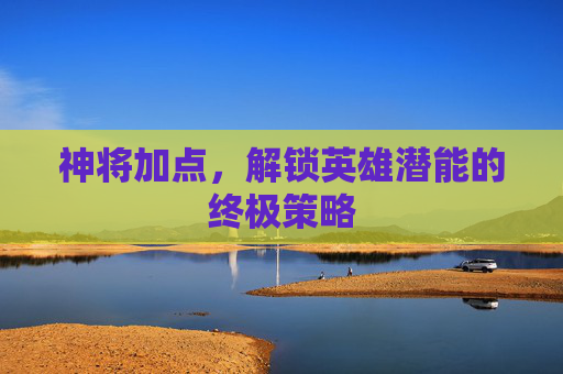 神将加点，解锁英雄潜能的终极策略