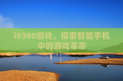 i9300游戏，探索智能手机中的游戏革命