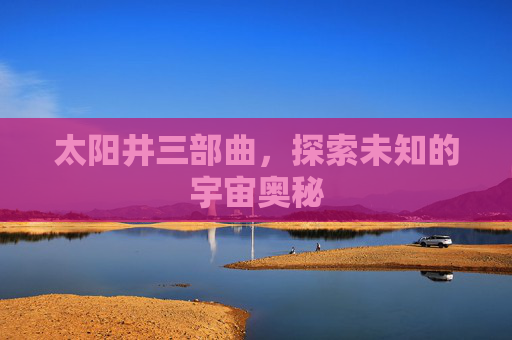 太阳井三部曲，探索未知的宇宙奥秘