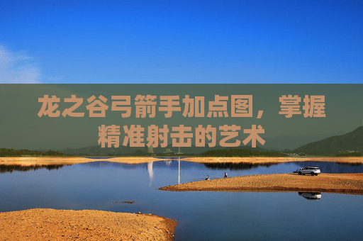 龙之谷弓箭手加点图,掌握精准射击的艺术 龙之谷弓箭手加点图,掌握精准射击的艺术