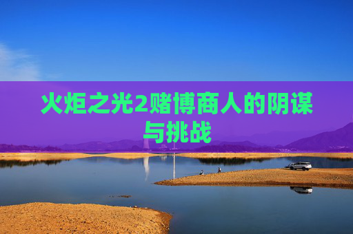 火炬之光2赌博商人的阴谋与挑战 火炬之光2赌博商人的阴谋与挑战