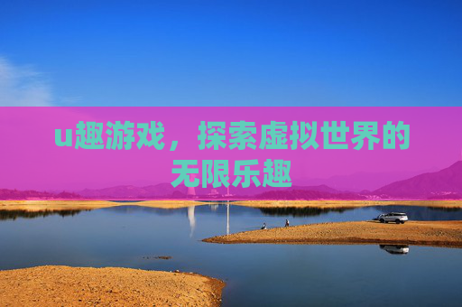u趣游戏，探索虚拟世界的无限乐趣
