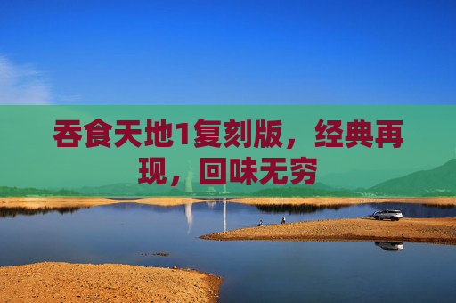吞食天地1复刻版,经典再现,回味无穷 吞食天地1复刻版,经典再现,回味无穷