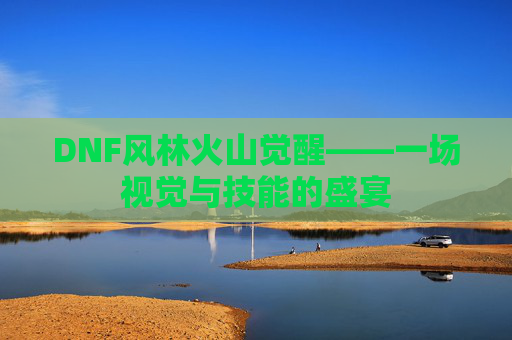 DNF风林火山觉醒——一场视觉与技能的盛宴 DNF风林火山觉醒——一场视觉与技能的盛宴