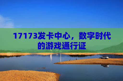 17173发卡中心,数字时代的游戏通行证 17173发卡中心,数字时代的游戏通行证