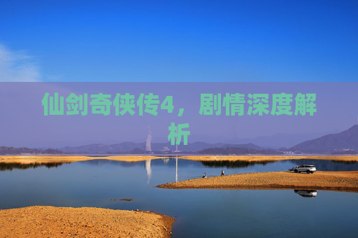 仙剑奇侠传4,剧情深度解析 仙剑奇侠传4,剧情深度解析