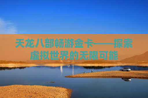 天龙八部畅游金卡——探索虚拟世界的无限可能 天龙八部畅游金卡——探索虚拟世界的无限可能