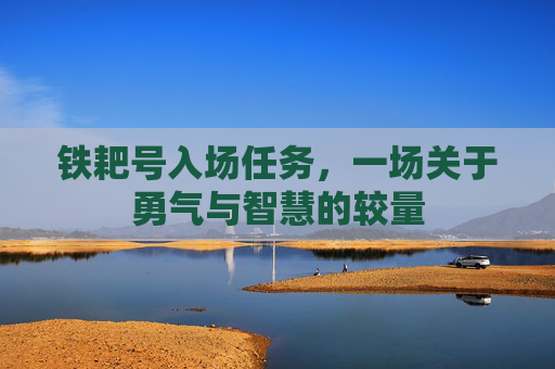 铁耙号入场任务,一场关于勇气与智慧的较量 铁耙号入场任务,一场关于勇气与智慧的较量