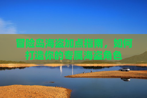 冒险岛海盗加点指南，如何打造你的专属海盗角色