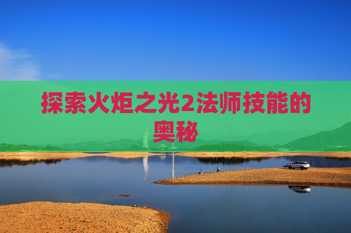 探索火炬之光2法师技能的奥秘