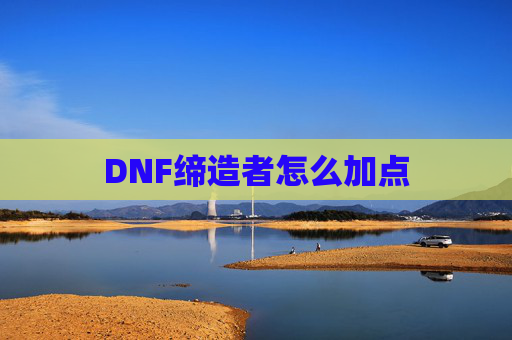 DNF缔造者怎么加点 DNF缔造者怎么加点