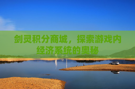 剑灵积分商城,探索游戏内经济系统的奥秘 剑灵积分商城,探索游戏内经济系统的奥秘