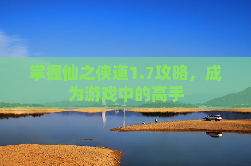 掌握仙之侠道1.7攻略，成为游戏中的高手