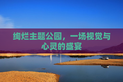 绚烂主题公园,一场视觉与心灵的盛宴 绚烂主题公园,一场视觉与心灵的盛宴