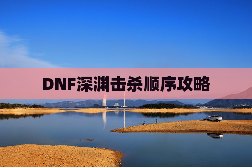 DNF深渊击杀顺序攻略 DNF深渊击杀顺序攻略
