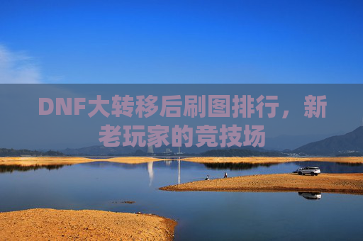 DNF大转移后刷图排行,新老玩家的竞技场 DNF大转移后刷图排行,新老玩家的竞技场