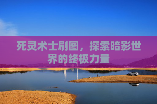 死灵术士刷图,探索暗影世界的终极力量 死灵术士刷图,探索暗影世界的终极力量