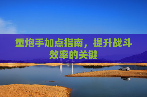 重炮手加点指南，提升战斗效率的关键
