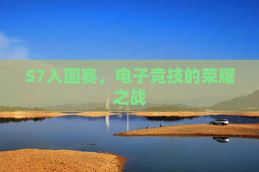 S7入围赛，电子竞技的荣耀之战