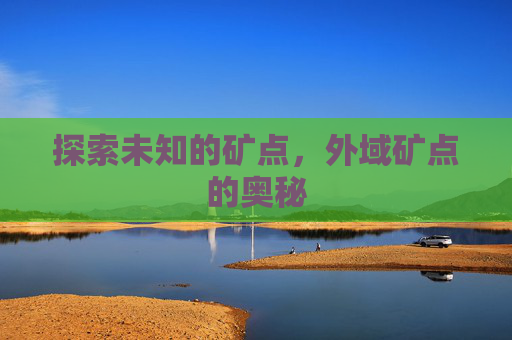 探索未知的矿点,外域矿点的奥秘 探索未知的矿点,外域矿点的奥秘