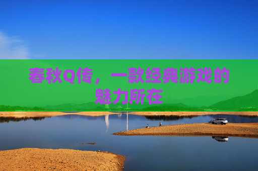 春秋Q传,一款经典游戏的魅力所在 春秋Q传,一款经典游戏的魅力所在