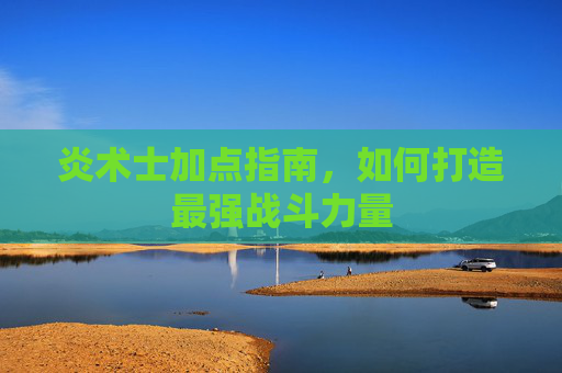 炎术士加点指南,如何打造最强战斗力量 炎术士加点指南,如何打造最强战斗力量
