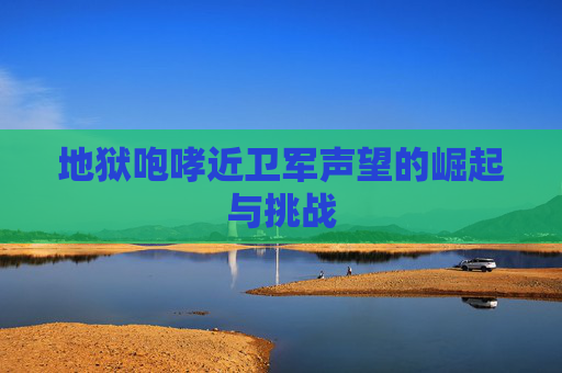 地狱咆哮近卫军声望的崛起与挑战