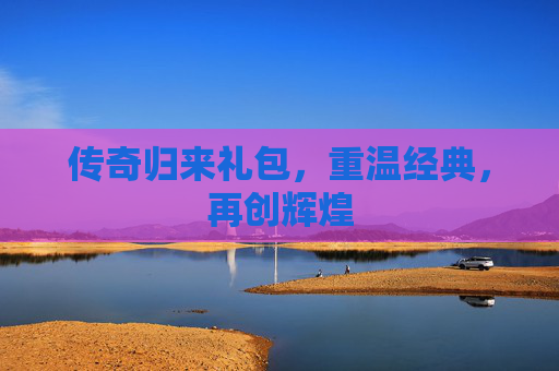 传奇归来礼包,重温经典,再创辉煌 传奇归来礼包,重温经典,再创辉煌
