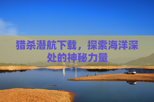 猎杀潜航下载,探索海洋深处的神秘力量 猎杀潜航下载,探索海洋深处的神秘力量