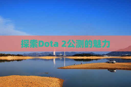 探索Dota 2公测的魅力 探索Dota 2公测的魅力