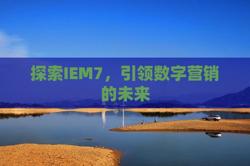 探索IEM7,引领数字营销的未来 探索IEM7,引领数字营销的未来