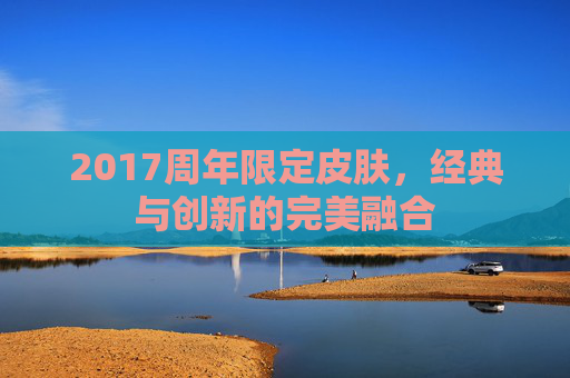 2017周年限定皮肤,经典与创新的完美融合 2017周年限定皮肤,经典与创新的完美融合