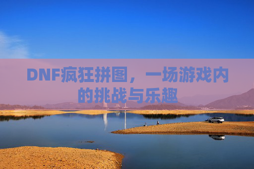DNF疯狂拼图，一场游戏内的挑战与乐趣
