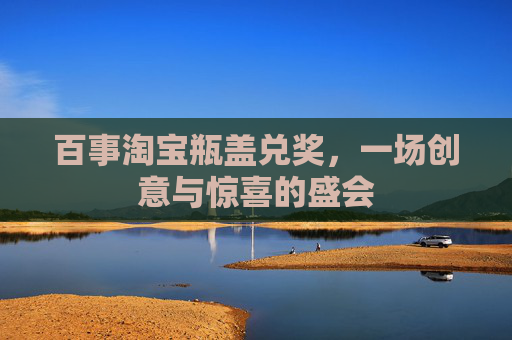 百事淘宝瓶盖兑奖,一场创意与惊喜的盛会 百事淘宝瓶盖兑奖,一场创意与惊喜的盛会