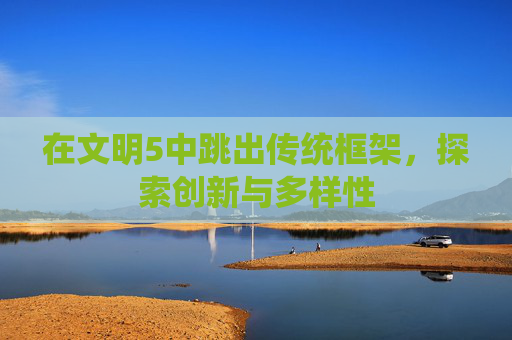在文明5中跳出传统框架,探索创新与多样性 在文明5中跳出传统框架,探索创新与多样性