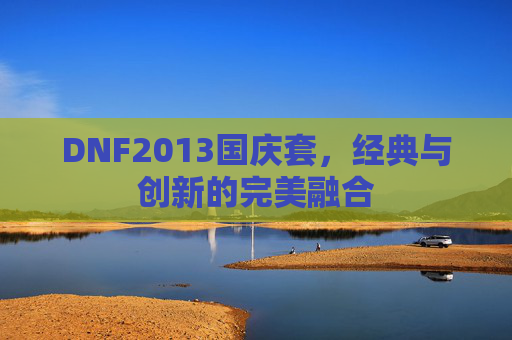 DNF2013国庆套,经典与创新的完美融合 DNF2013国庆套,经典与创新的完美融合