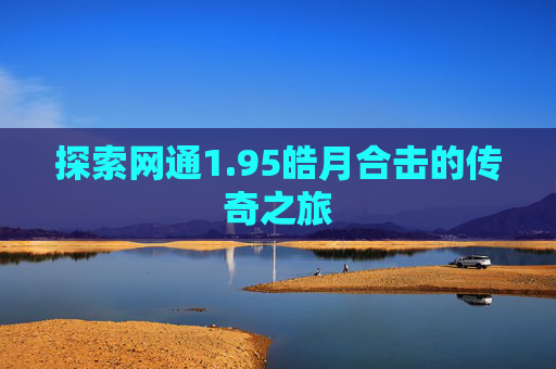 探索网通1.95皓月合击的传奇之旅 探索网通1.95皓月合击的传奇之旅