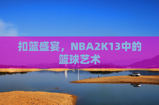 扣篮盛宴,NBA2K13中的篮球艺术 扣篮盛宴,NBA2K13中的篮球艺术