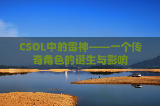 CSOL中的雷神——一个传奇角色的诞生与影响 CSOL中的雷神——一个传奇角色的诞生与影响